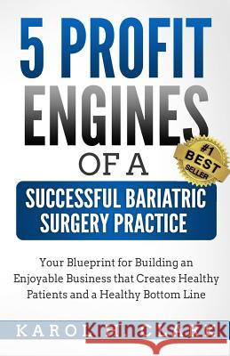 5 Profit Engines of a Successful Bariatric Surgery Practice: Blueprint for Building an Enjoyable Business That Creates Healthy Patients and a Healthy Karol H. Clark 9781939998101