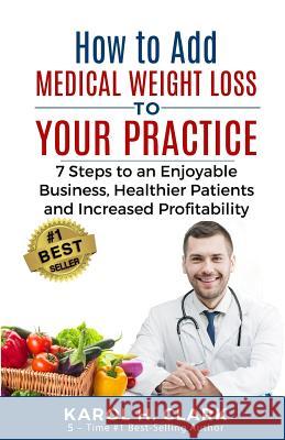 How to Add Medical Weight Loss to Your Practice: 7 Steps to an Enjoyable Business, Healthier Patients and Increased Profitability Karol H. Clark 9781939998125 Center for Weight Loss Success