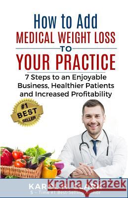 How to Add Medical Weight Loss to Your Practice: 7 Steps to an Enjoyable Business, Healthier Patients and Increased Profitability Karol H. Clark 9781939998125