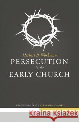 Persecution in the Early Church Herbert B. Workman Joshua J. Congrove Timothy B. Bayly 9781940017006 Clearnote Fellowship