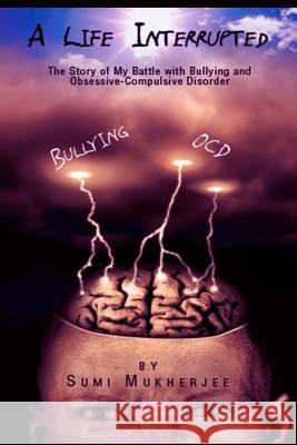 A Life Interrupted the Story of My Battle with Bullying and Obsessive-Compulsive Disorder Sumi Mukherjee 9781940022451