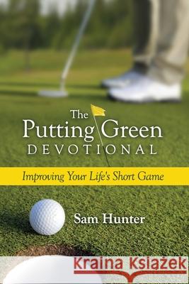 The Putting Green Devotional (Volume 1): Improving Your Life's Short Game Hunter, Sam 9781940024004