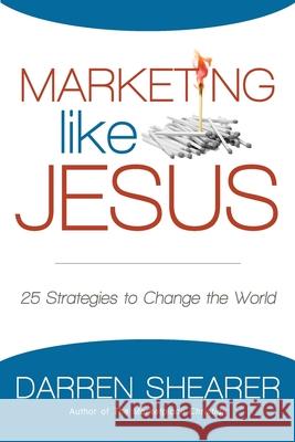 Marketing Like Jesus: 25 Strategies to Change the World Darren Shearer 9781940024134 High Bridge Books LLC