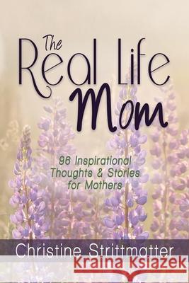 The Real Life Mom: 96 Inspirational Thoughts and Stories for Mothers Christine Strittmatter 9781940024158