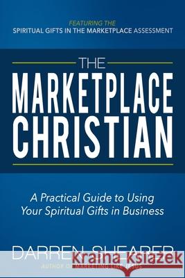 The Marketplace Christian: A Practical Guide to Using Your Spiritual Gifts in Business Darren Shearer 9781940024493 High Bridge Books LLC