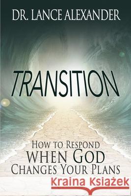 Transition: How to Respond when God Changes Your Plans Lance Alexander 9781940024752 High Bridge Books