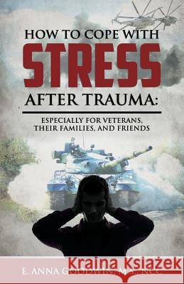 How to Cope with Stress After Trauma: Especially for Veterans, Their Families and Friends E. Anna Goodwin 9781940025100 Bitterroot Mountain Publishing LLC