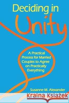 Deciding in Unity: A Practical Process for Married Couples to Agree on Practically Everything Alexander, Susanne M. 9781940062006 Marriage Transformation LLC