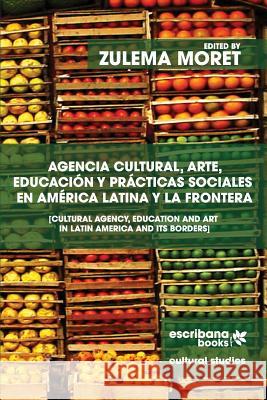 Agencia cultural, arte, educación y prácticas sociales en América Latina y la frontera - Cultural Agency, Art and Education in Latin America and its B Moret, Zulema 9781940075426 Escribana Books