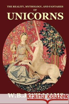 The Reality, Mythology, and Fantasies of Unicorns W. B. J. Williams 9781940076560 Dragonwell Publishing