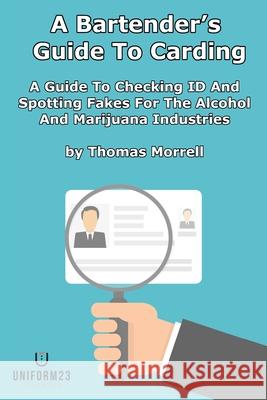 A Bartender's Guide To Carding: A Guide To Checking ID And Spotting Fakes For The Alcohol And Marijuana Industries Thomas Morrell 9781940082080 Uniform23 Training