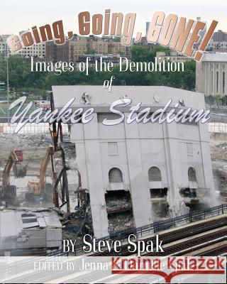 Going, Going, Gone! Images of the Demolition of Yankee Stadium Steve Spak Jenna a. Spak Danielle S. Spak 9781940086002 Steve Spak Publishing