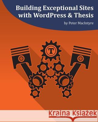 Building Exceptional Sites with WordPress & Thesis: A php[architect] Guide MacIntyre, Peter 9781940111315 PHP[Architect]