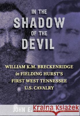 In The Shadow of the Devil: William K.M. Breckenridge in Fielding Hurst's First West Tennessee U.S. Cavalry John E. Talbott 9781940127224 McCann Publishing