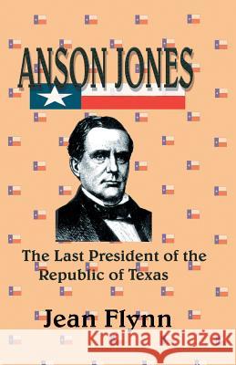 Anson Jones: The Last President of the Republic of Texas Flynn, Jean 9781940130316 Eakin Press