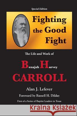 Fighting the Good Fight The Life and Work of B.H. Carroll Alan J. Lefever 9781940130620