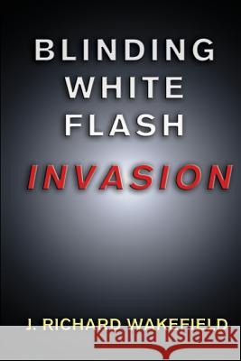 Blinding White Flash: Invasion J. Richard Wakefield 9781940145013