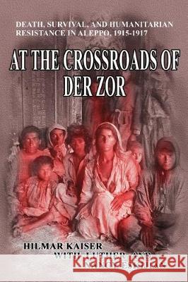 At the Crossroads of Der Zor: Death, Survival, and Humanitarian Resistance in Aleppo, 1915-1917 Hilmar Kaiser Luther Eskijian Nancy Eskijian 9781940145723 Signalman Publishing