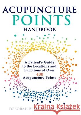 Acupuncture Points Handbook: A Patient's Guide to the Locations and Functions of over 400 Acupuncture Points Bleecker, Deborah 9781940146201 Draycott Publishing, LLC