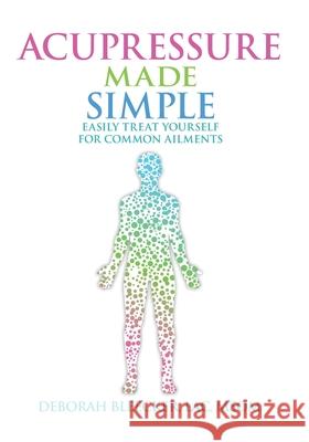 Acupressure Made Simple: Easily Treat Yourself for Common Ailments Deborah Bleecker 9781940146836 Draycott Publishing, LLC