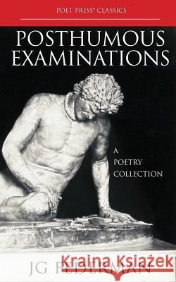Posthumous Examinations: A Poetry Collection Jg Federman J. Federman J. Federman 9781940158075 Poet Press