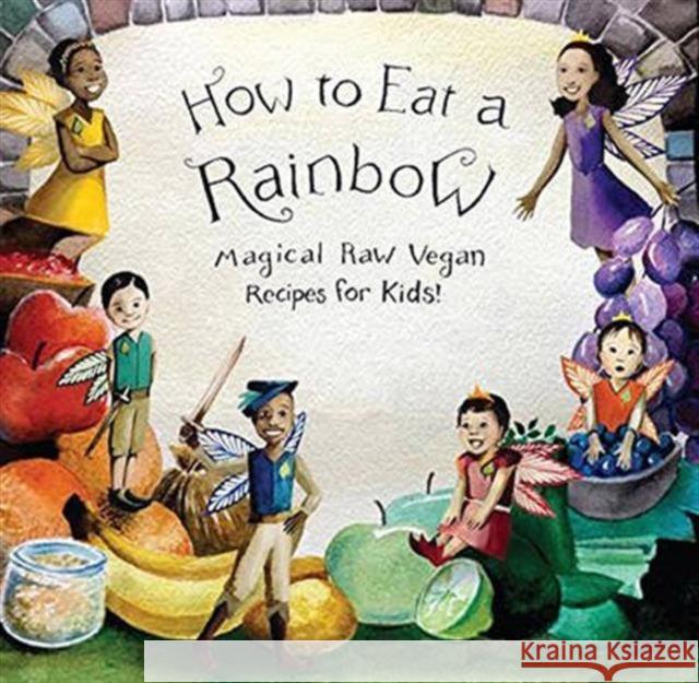 How to Eat a Rainbow: Magical Raw Vegan Recipes for Kids! Ellie Bedford Sabrina Bedford  9781940184227