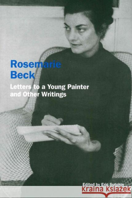 Rosemarie Beck: Letters to a Young Painter and Other Writings Rosemarie Beck Eric Sutphin 9781940190198 Soberscove Press