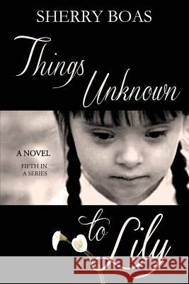Things Unknown to Lily: The Fifth in a Series Sherry Boas 9781940209074