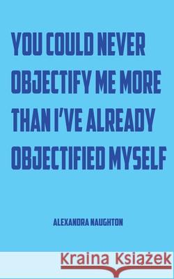 You Could Never Objectify Me More Than I've Already Objectified Myself Alexandra Naughton, Geoff Melville, A Razor 9781940213804 Punk Hostage Press