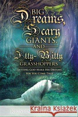 Big Dreams, Scary Giants, and Itty-Bitty Grasshoppers: Letting God Make His Dreams for You Come True Johnson, Kristin Kay 9781940243139