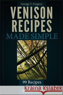 Venison Recipes Made Simple: 99 Recipes for the Homecook George T. Gregory 9781940253022 Stonebriar Books