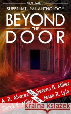 Beyond the Door: Volume 1: Supernatural Anthology A. B. Alvarez Derek E. Miller Jesse R. Lyle 9781940283401 L. J. Emory Publishing