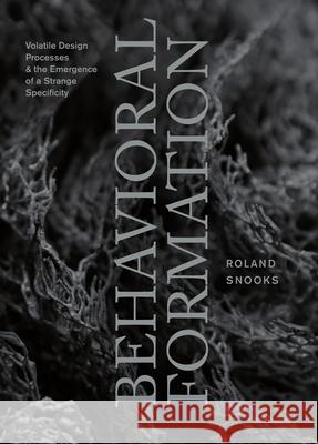 Behavioral Formation: Volatile Design Processes and the Emergence of a Strange Specificity Roland Snooks 9781940291925 Actar