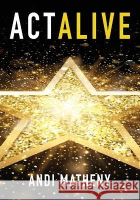 Act ALIVE: The Essential Guide to Igniting and Sustaining Your Working Actor Career Andi Matheny 9781940300566