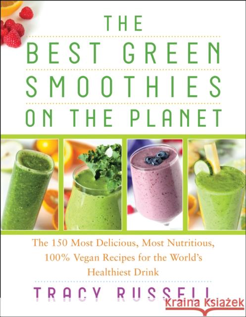 The Best Green Smoothies on the Planet: The 150 Most Delicious, Most Nutritious, 100% Vegan Recipes for the World's Healthiest Drink Russell, Tracy 9781940363271 Benbella Books