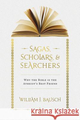 Sagas, Scholars, & Searchers: Why the Bible is the Atheist's Best Friend Bausch, William J. 9781940414119