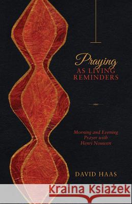 Praying as Living Reminders: Morning and Evening Prayer with Henri Nouwen David Haas 9781940414171 Clear Faith Publishing