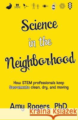 Science in the Neighborhood: Discover how STEM professionals keep Sacramento clean, dry, and moving plus secrets of how everyday things work Rogers, Amy 9781940419213 Sciencethrillers Media