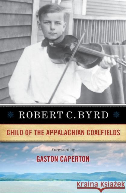 Robert C. Byrd: Child of the Appalachian Coalfields Robert C. Byrd Gaston Caperton 9781940425542 West Virginia University Press