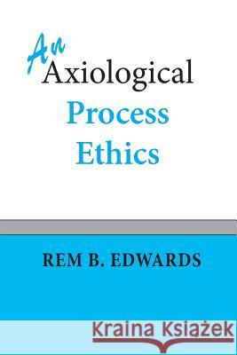 An Axiological Process Ethics Rem B. Edwards 9781940447018 Process Century Press