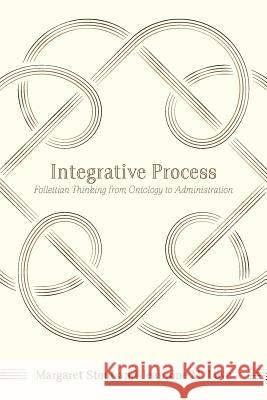Integrative Process: Follettian Thinking from Ontology to Administration Margaret Stout Jeannine M. Love 9781940447063