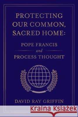 Protecting Our Common, Sacred Home: Pope Francis and Process Thought David Ray Griffin 9781940447247 Process Century Press