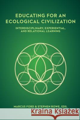 Educating for an Ecological Civilization: Interdisciplinary, Experiential, and Relational Learning Marcus Ford Stephen Rowe 9781940447254