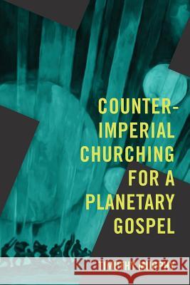 Counter-Imperial Churching for a Planetary Gospel: Radical Discipleship for Today Timothy Murphy 9781940447285