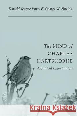 The Mind of Charles Hartshorne: A Critical Examination Donald Wayne Viney George W. Shields 9781940447445 Process Century Press