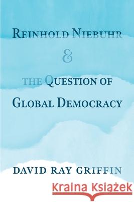 Reinhold Niebuhr and the Question of Global Democracy David Ray Griffin 9781940447490 Process Century Press