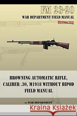 Browning Automatic Rifle, Caliber .30, M1918 Without Bipod: FM 23-20 War Department 9781940453132