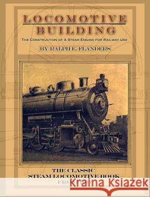 Locomotive Building: Construction of a Steam Engine for Railway Use Ralph E Flanders 9781940453392 Periscope Film LLC