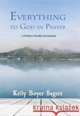 Everything to God in Prayer: A Writer's Weekly Devotional Kelly Boyer Sagert 9781940466422