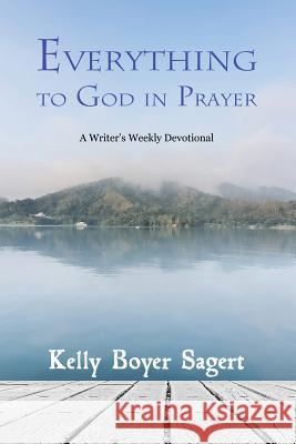 Everything to God in Prayer: A Writer's Weekly Devotional Kelly Boyer Sagert 9781940466484